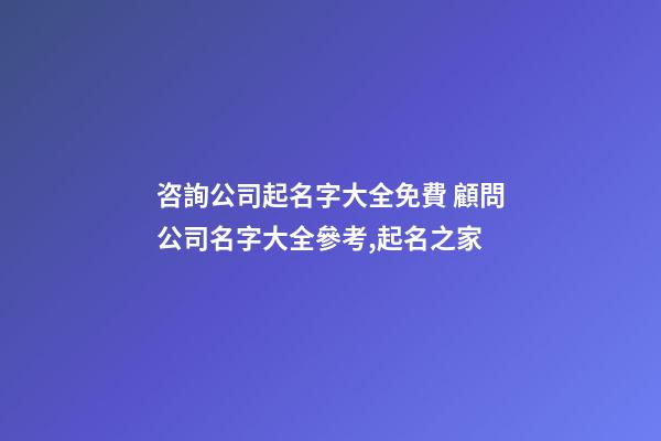 咨詢公司起名字大全免費 顧問公司名字大全參考,起名之家-第1張-公司起名-玄機派